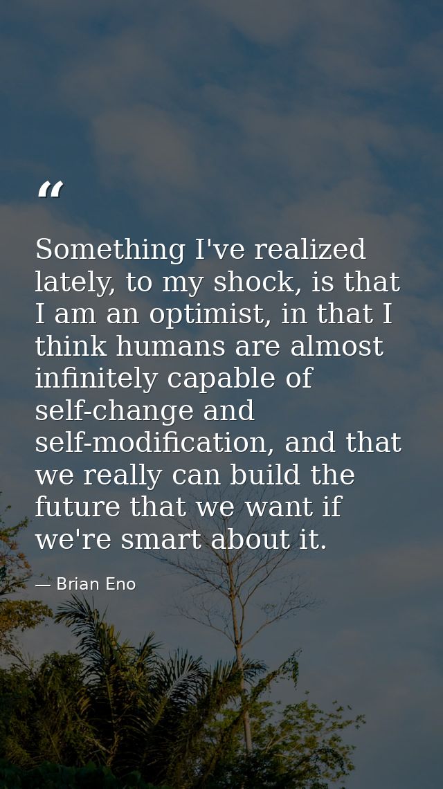 Something I've realized lately, to my shock, is that I am an optimist, in that I think humans are almost infinitely capa — Brian Eno