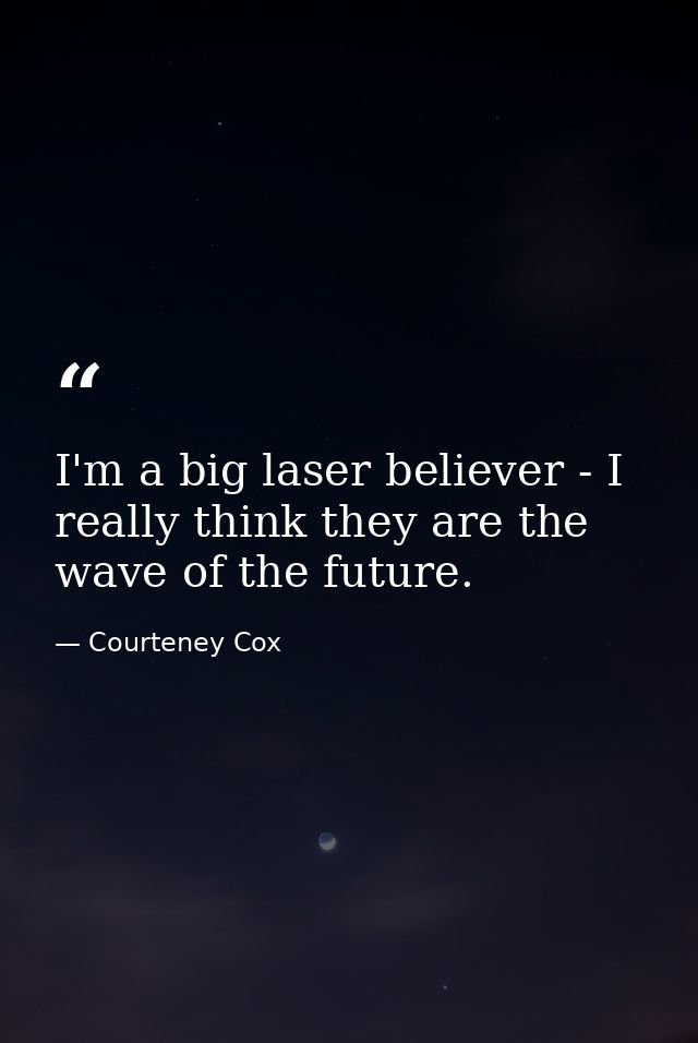 I'm a big laser believer - I really think they are the wave of the future. — Courteney Cox