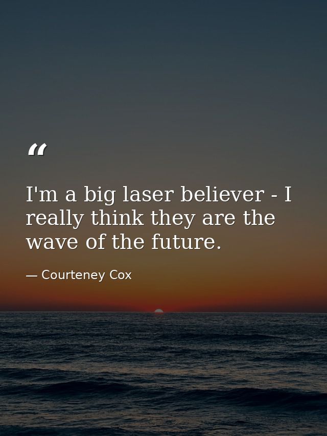 I'm a big laser believer - I really think they are the wave of the future. — Courteney Cox