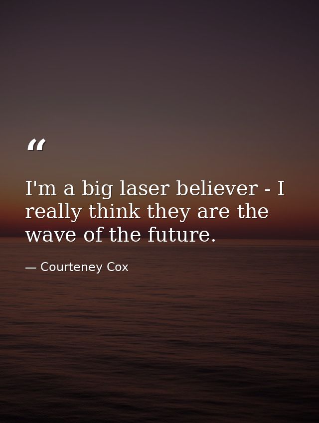I'm a big laser believer - I really think they are the wave of the future. — Courteney Cox
