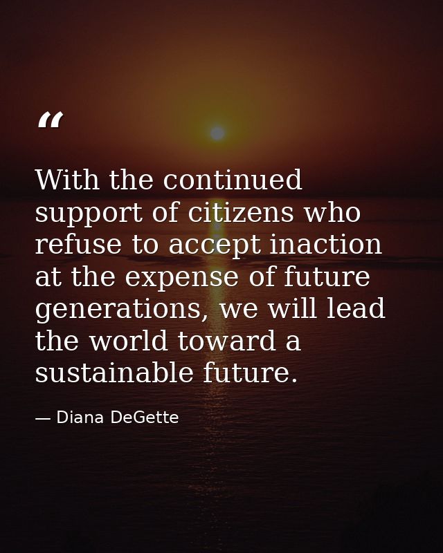 With the continued support of citizens who refuse to accept inaction at the expense of future generations, we will lead  — Diana DeGette