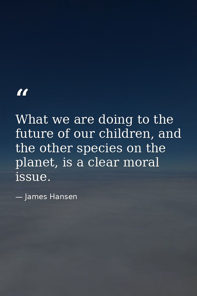 What we are doing to the future of our children, and the other species on the planet, is a clear moral issue. — James Hansen