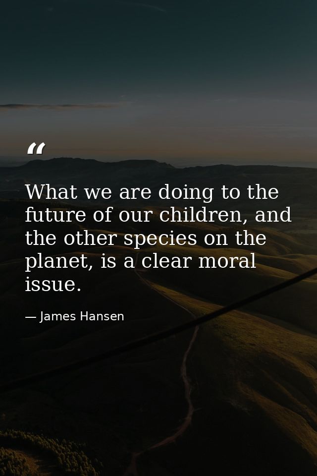 What we are doing to the future of our children, and the other species on the planet, is a clear moral issue. — James Hansen