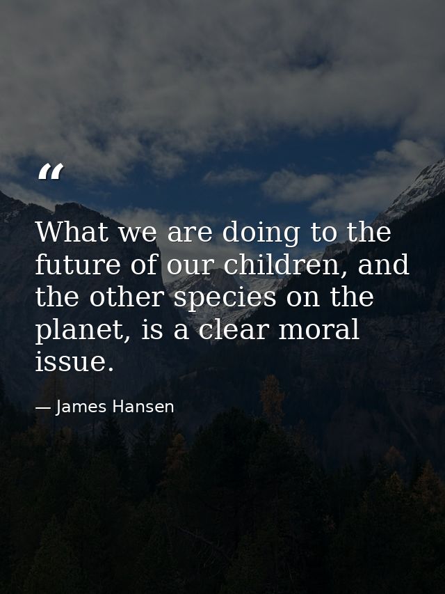 What we are doing to the future of our children, and the other species on the planet, is a clear moral issue. — James Hansen
