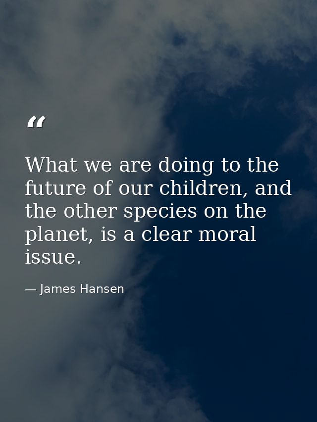 What we are doing to the future of our children, and the other species on the planet, is a clear moral issue. — James Hansen