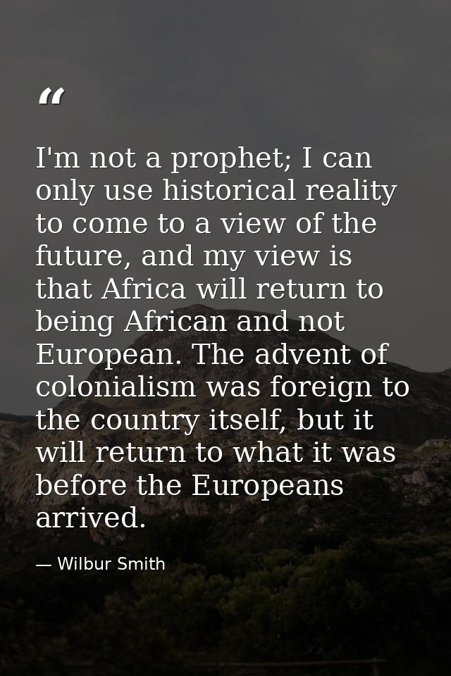 I'm not a prophet; I can only use historical reality to come to a view of the future, and my view is that Africa will re — Wilbur Smith