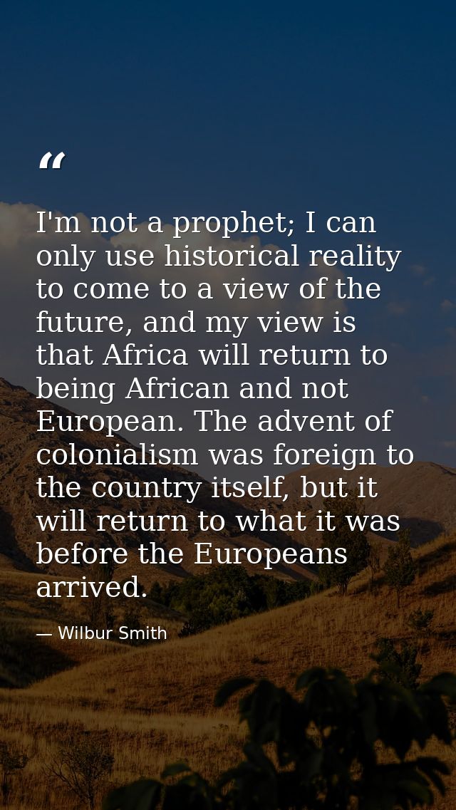 I'm not a prophet; I can only use historical reality to come to a view of the future, and my view is that Africa will re — Wilbur Smith
