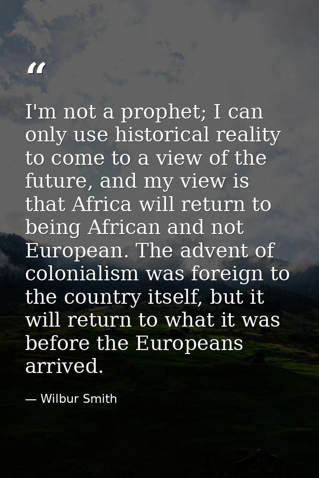 I'm not a prophet; I can only use historical reality to come to a view of the future, and my view is that Africa will re — Wilbur Smith