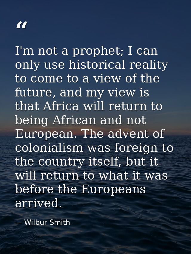 I'm not a prophet; I can only use historical reality to come to a view of the future, and my view is that Africa will re — Wilbur Smith