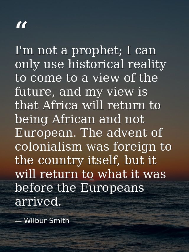 I'm not a prophet; I can only use historical reality to come to a view of the future, and my view is that Africa will re — Wilbur Smith