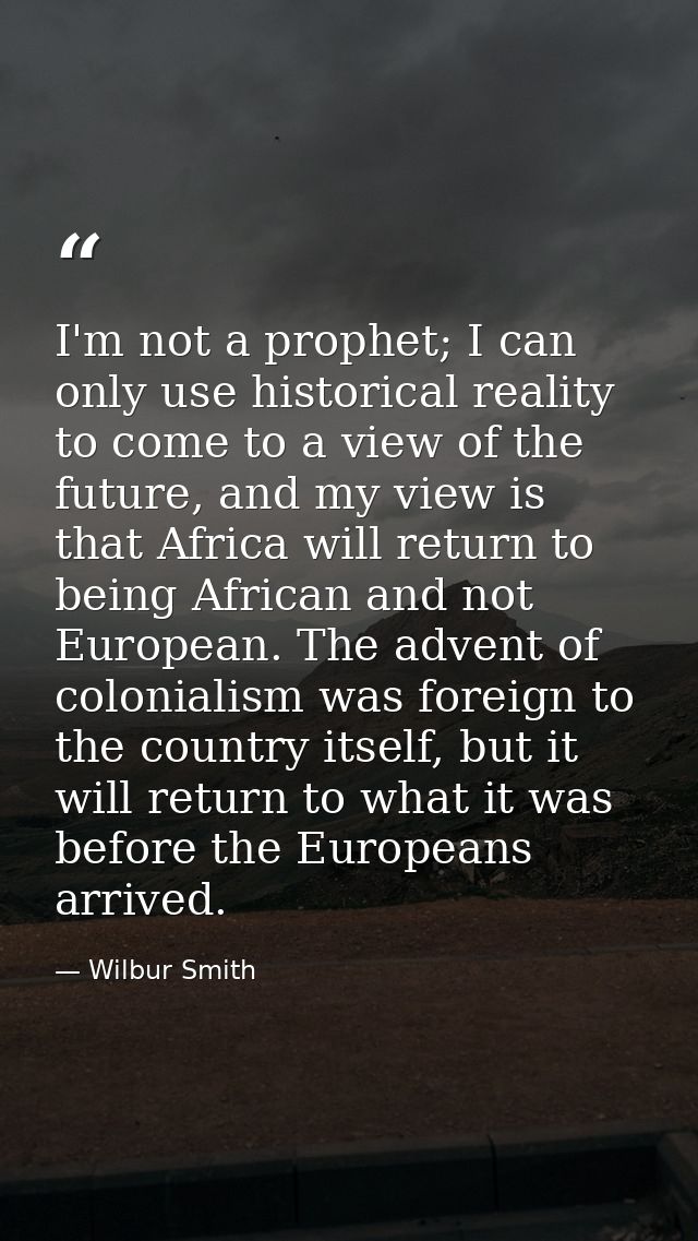I'm not a prophet; I can only use historical reality to come to a view of the future, and my view is that Africa will re — Wilbur Smith