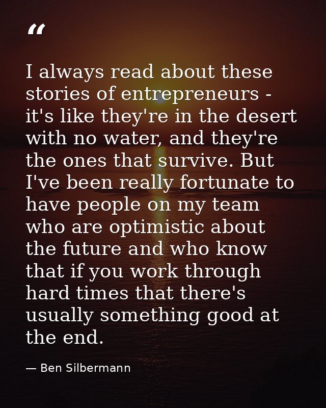 I always read about these stories of entrepreneurs - it's like they're in the desert with no water, and they're the ones — Ben Silbermann