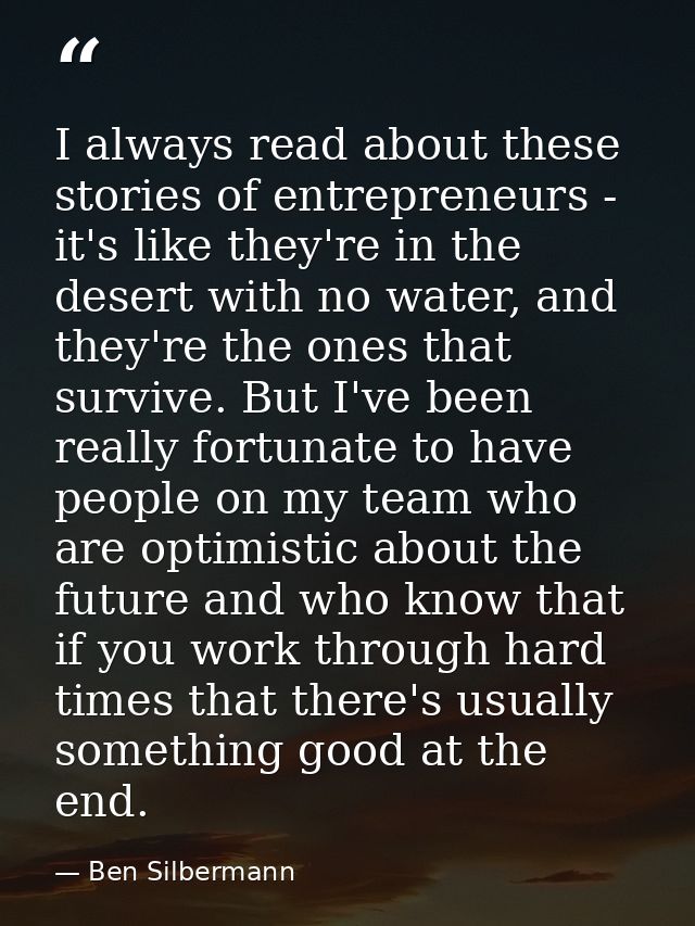 I always read about these stories of entrepreneurs - it's like they're in the desert with no water, and they're the ones — Ben Silbermann