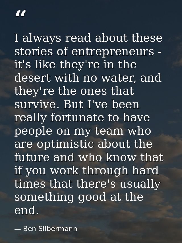 I always read about these stories of entrepreneurs - it's like they're in the desert with no water, and they're the ones — Ben Silbermann