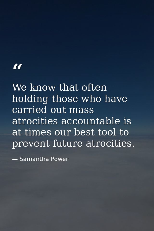 We know that often holding those who have carried out mass atrocities accountable is at times our best tool to prevent f — Samantha Power