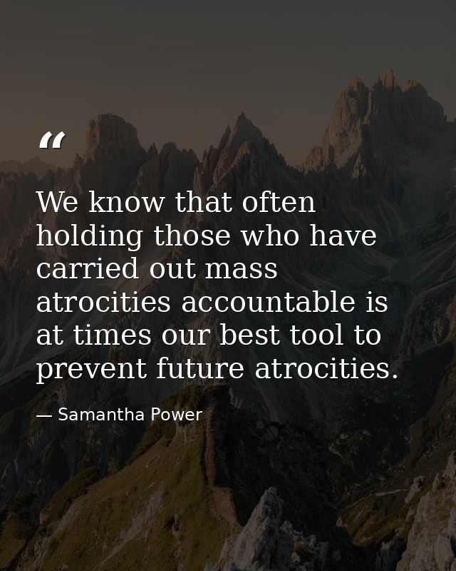 We know that often holding those who have carried out mass atrocities accountable is at times our best tool to prevent f — Samantha Power