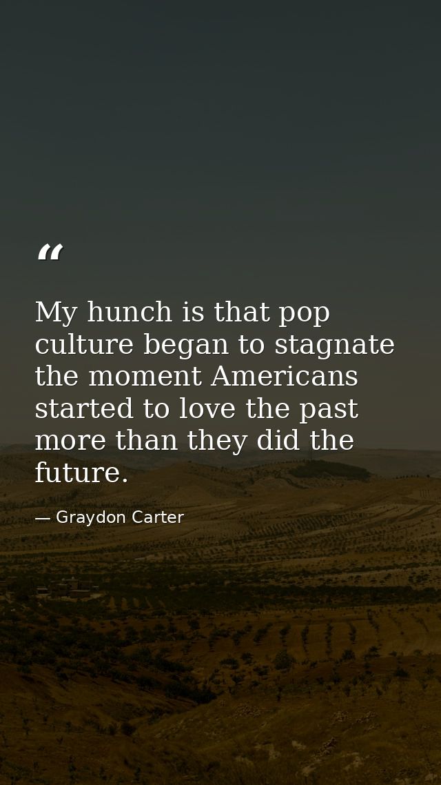 My hunch is that pop culture began to stagnate the moment Americans started to love the past more than they did the futu — Graydon Carter
