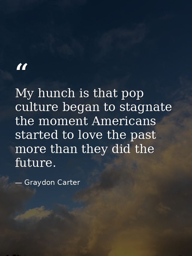 My hunch is that pop culture began to stagnate the moment Americans started to love the past more than they did the futu — Graydon Carter