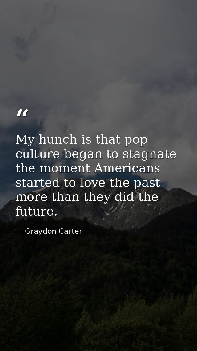 My hunch is that pop culture began to stagnate the moment Americans started to love the past more than they did the futu — Graydon Carter