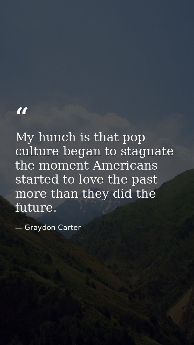 My hunch is that pop culture began to stagnate the moment Americans started to love the past more than they did the futu — Graydon Carter