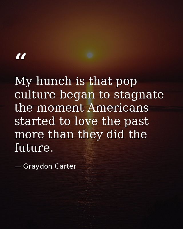 My hunch is that pop culture began to stagnate the moment Americans started to love the past more than they did the futu — Graydon Carter