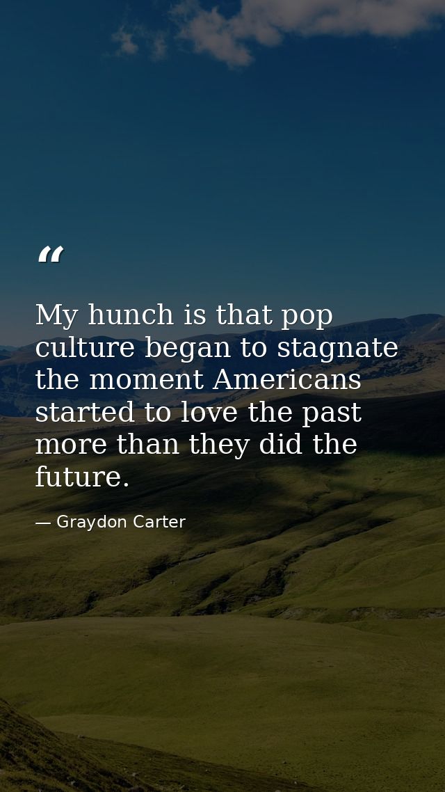 My hunch is that pop culture began to stagnate the moment Americans started to love the past more than they did the futu — Graydon Carter