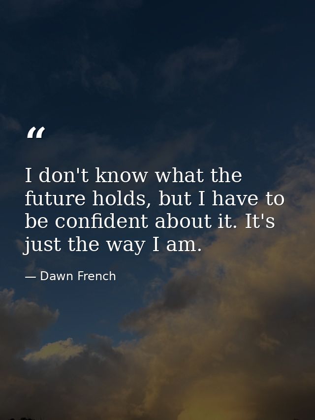I don't know what the future holds, but I have to be confident about it. It's just the way I am. — Dawn French