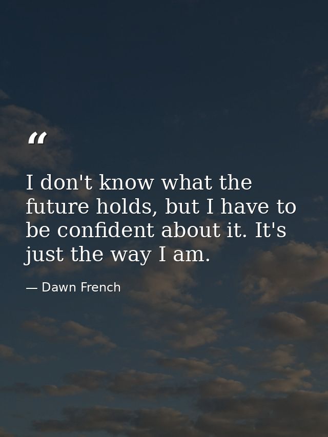 I don't know what the future holds, but I have to be confident about it. It's just the way I am. — Dawn French