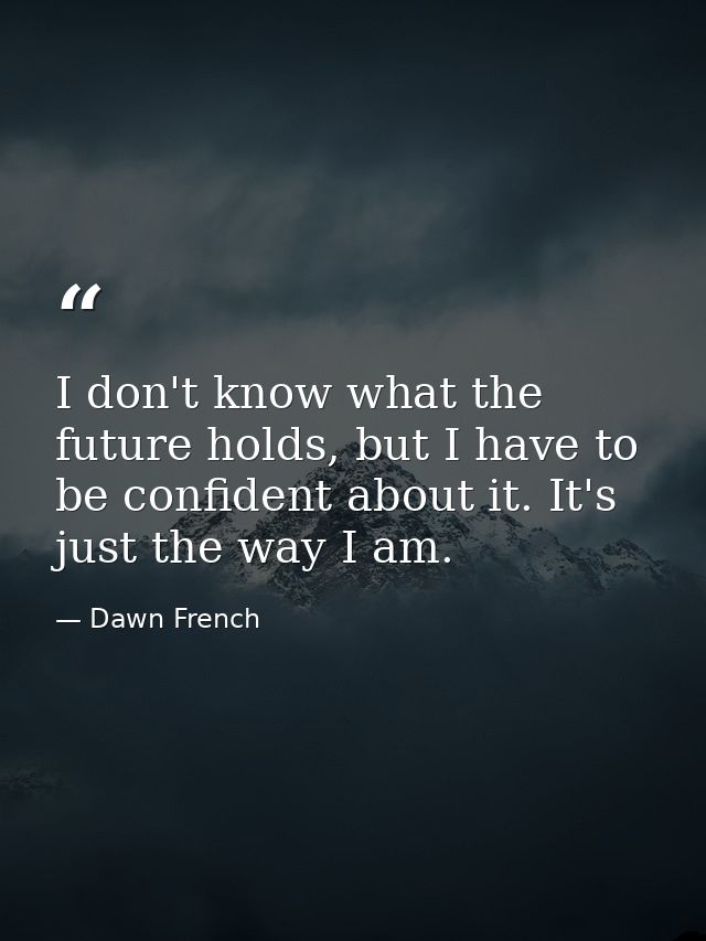 I don't know what the future holds, but I have to be confident about it. It's just the way I am. — Dawn French