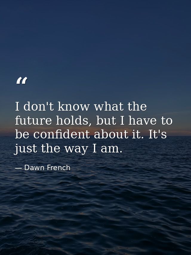 I don't know what the future holds, but I have to be confident about it. It's just the way I am. — Dawn French