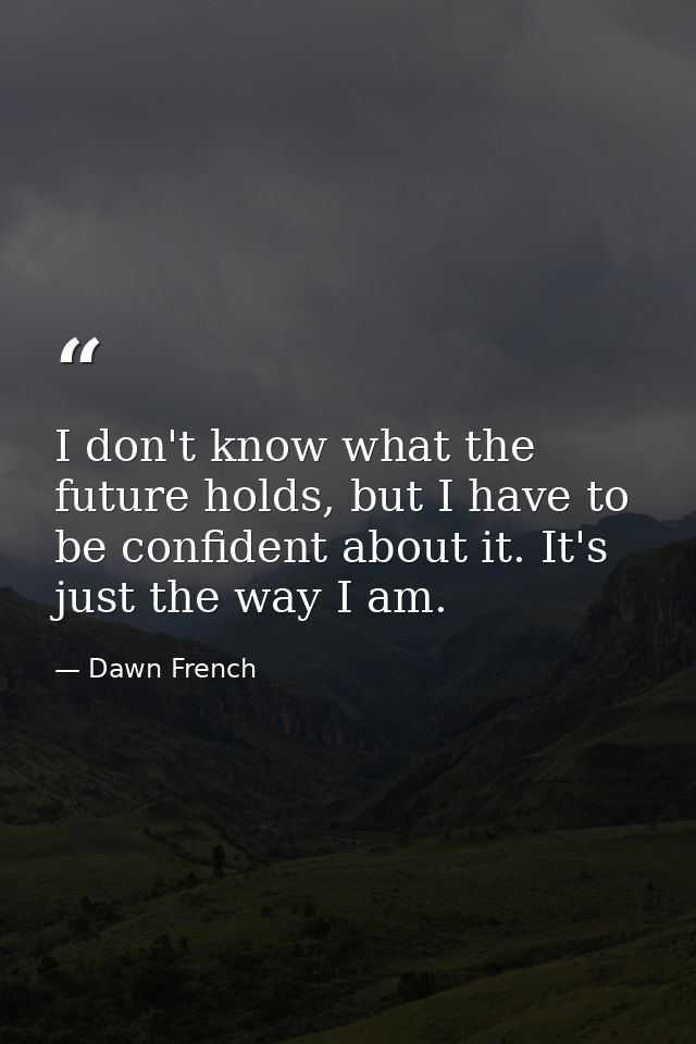 I don't know what the future holds, but I have to be confident about it. It's just the way I am. — Dawn French