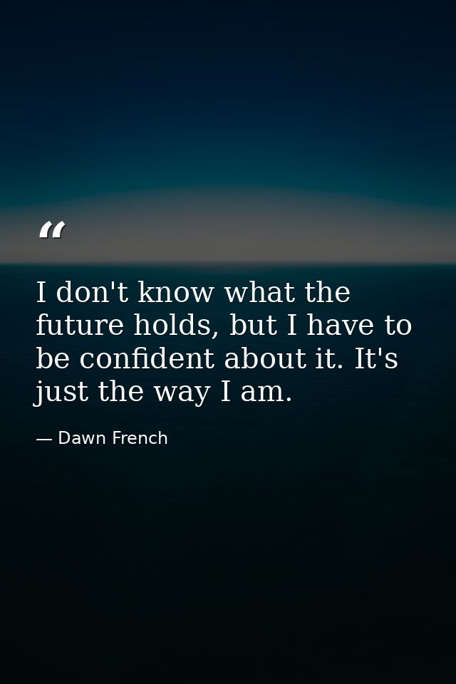 I don't know what the future holds, but I have to be confident about it. It's just the way I am. — Dawn French