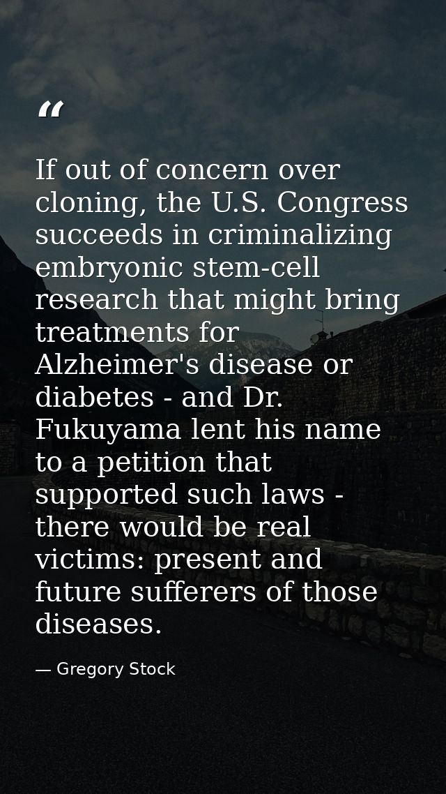 If out of concern over cloning, the U.S. Congress succeeds in criminalizing embryonic stem-cell research that might brin — Gregory Stock