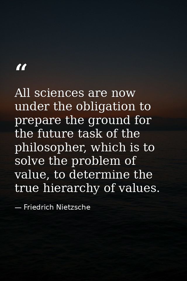 All sciences are now under the obligation to prepare the ground for the future task of the philosopher, which is to solv — Friedrich Nietzsche
