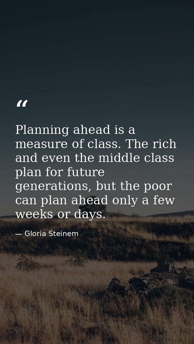 Planning ahead is a measure of class. The rich and even the middle class plan for future generations, but the poor can p — Gloria Steinem
