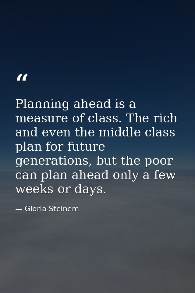 Planning ahead is a measure of class. The rich and even the middle class plan for future generations, but the poor can p — Gloria Steinem
