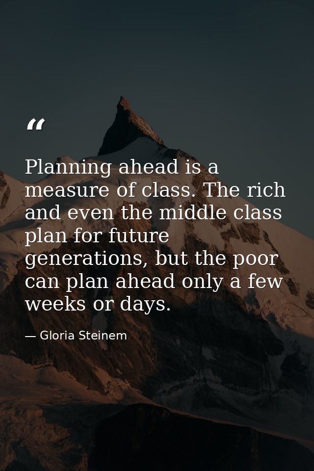 Planning ahead is a measure of class. The rich and even the middle class plan for future generations, but the poor can p — Gloria Steinem
