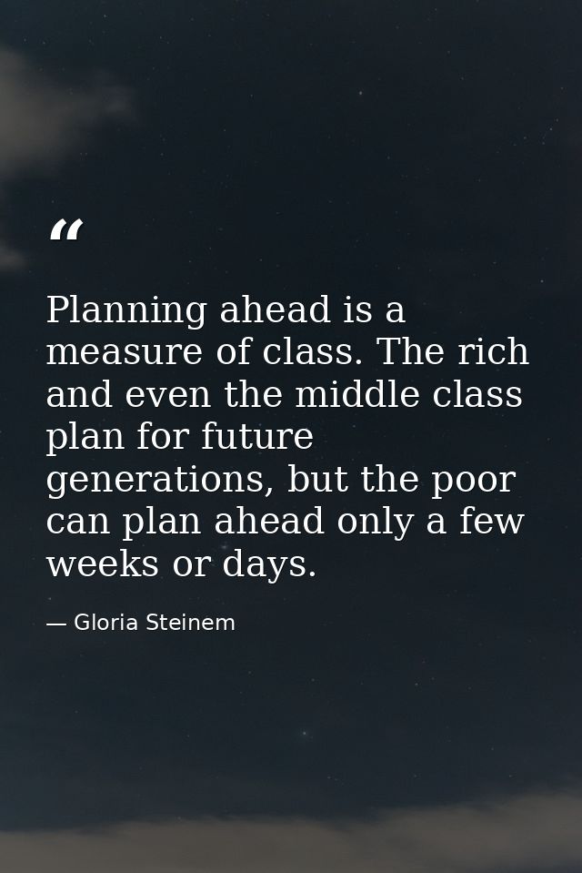 Planning ahead is a measure of class. The rich and even the middle class plan for future generations, but the poor can p — Gloria Steinem
