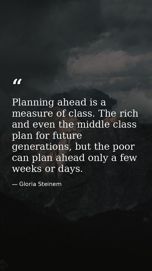 Planning ahead is a measure of class. The rich and even the middle class plan for future generations, but the poor can p — Gloria Steinem