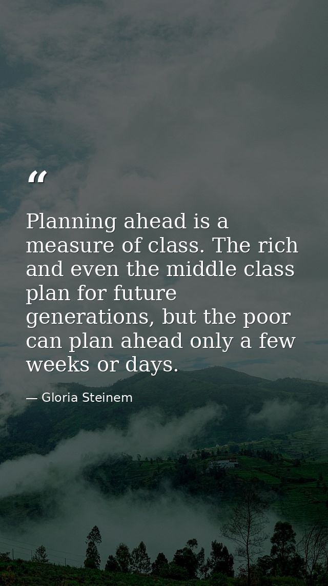 Planning ahead is a measure of class. The rich and even the middle class plan for future generations, but the poor can p — Gloria Steinem