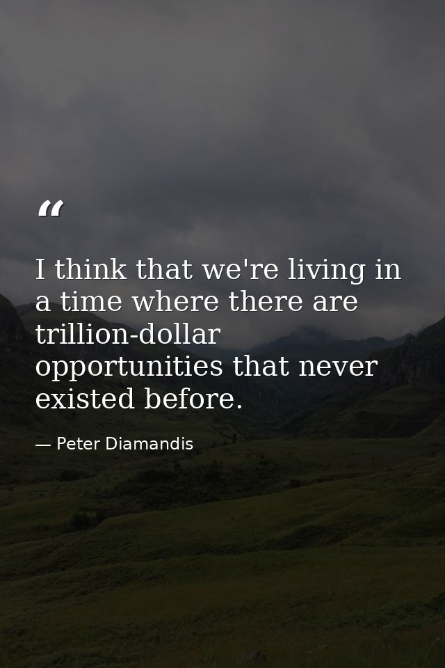 I think that we're living in a time where there are trillion-dollar opportunities that never existed before. — Peter Diamandis