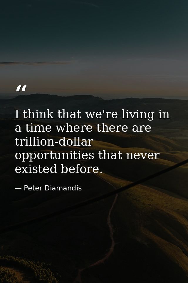 I think that we're living in a time where there are trillion-dollar opportunities that never existed before. — Peter Diamandis