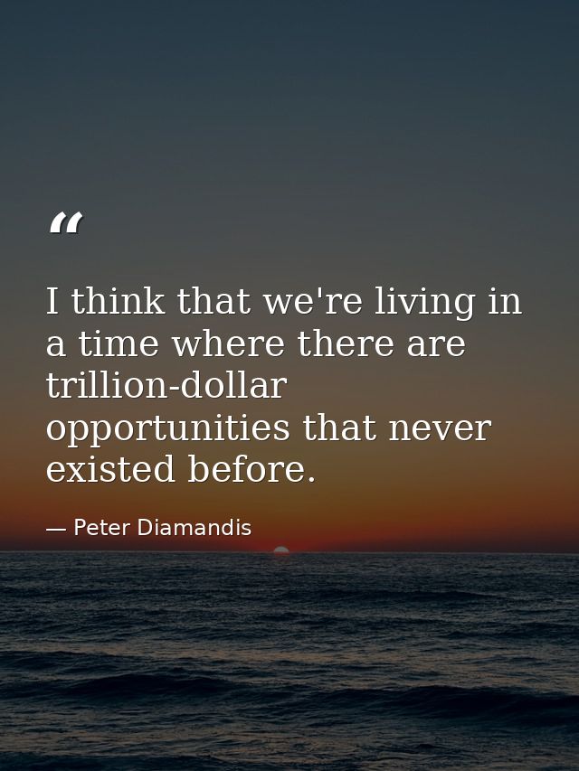 I think that we're living in a time where there are trillion-dollar opportunities that never existed before. — Peter Diamandis