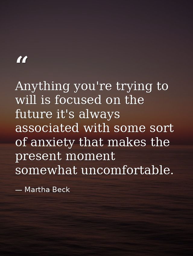 Anything you're trying to will is focused on the future it's always associated with some sort of anxiety that makes the  — Martha Beck