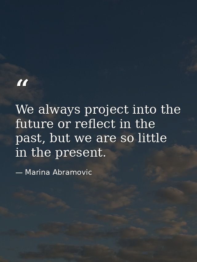 We always project into the future or reflect in the past, but we are so little in the present. — Marina Abramovic