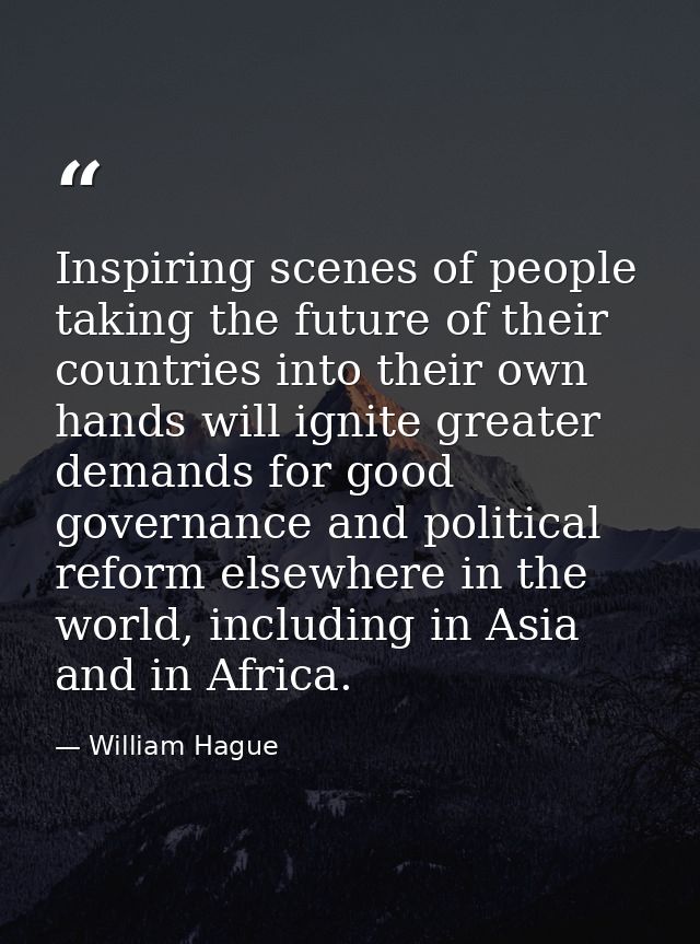 Inspiring scenes of people taking the future of their countries into their own hands will ignite greater demands for goo — William Hague
