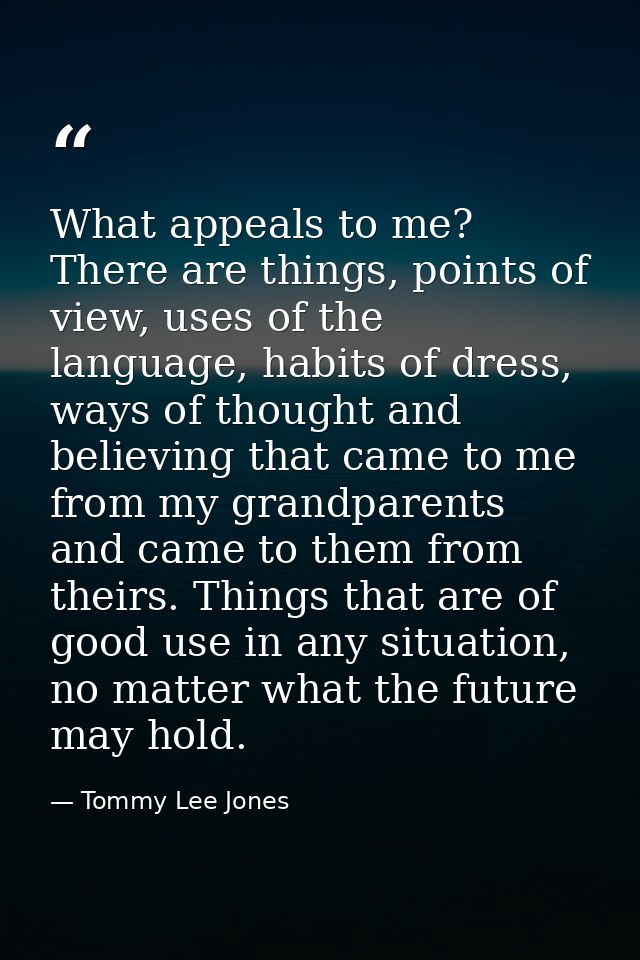 What appeals to me? There are things, points of view, uses of the language, habits of dress, ways of thought and believi — Tommy Lee Jones