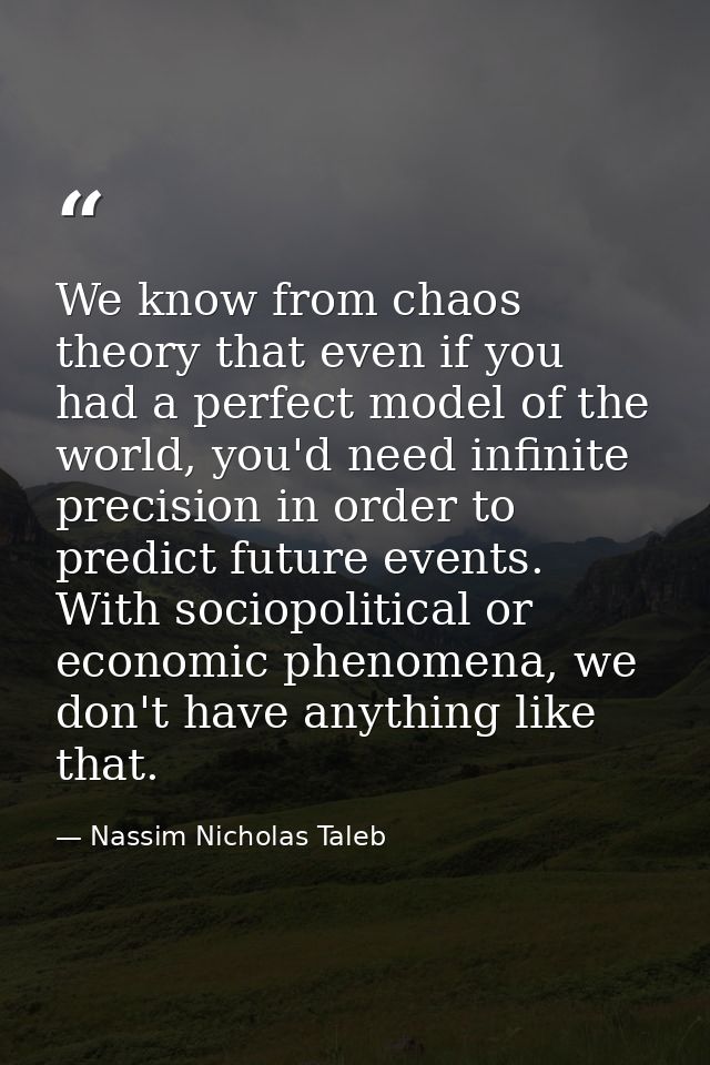 We know from chaos theory that even if you had a perfect model of the world, you'd need infinite precision in order to p — Nassim Nicholas Taleb