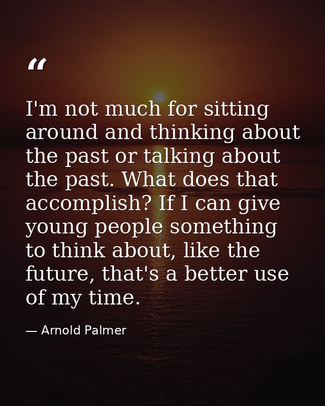 I'm not much for sitting around and thinking about the past or talking about the past. What does that accomplish? If I c — Arnold Palmer