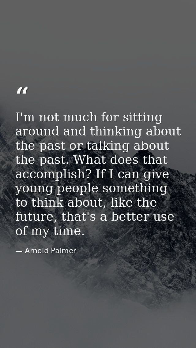 I'm not much for sitting around and thinking about the past or talking about the past. What does that accomplish? If I c — Arnold Palmer